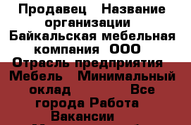 Продавец › Название организации ­ Байкальская мебельная компания, ООО › Отрасль предприятия ­ Мебель › Минимальный оклад ­ 15 000 - Все города Работа » Вакансии   . Мурманская обл.,Оленегорск г.